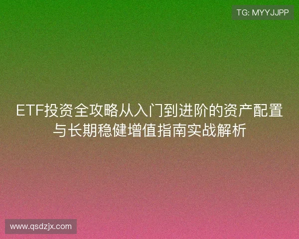 ETF投资全攻略从入门到进阶的资产配置与长期稳健增值指南实战解析 ETF投资全攻略从入门到进阶的资产配置与长期稳健增值指南实战解析