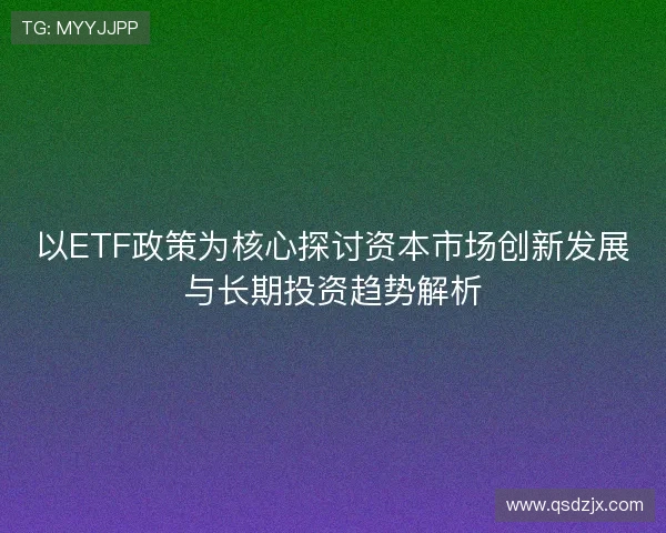 以ETF政策为核心探讨资本市场创新发展与长期投资趋势解析 以ETF政策为核心探讨资本市场创新发展与长期投资趋势解析